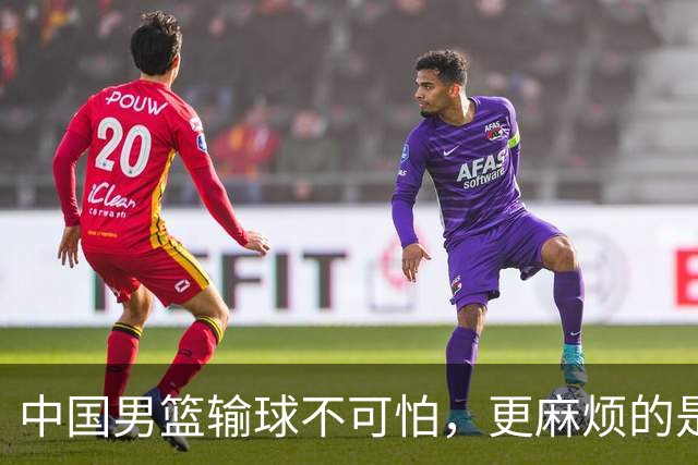 中国男篮输球不可怕，更麻烦的是这三件事，世预赛可能要垫底出局
