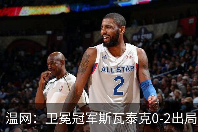 温网：卫冕冠军斯瓦泰克0-2出局 莱巴金娜0-2无缘16强