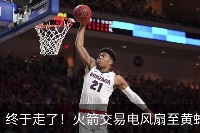 终于走了！火箭交易电风扇至黄蜂 还搭了3个次轮签