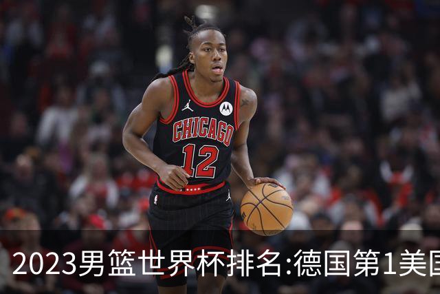 2023男篮世界杯排名:德国第1美国第4 中国第29