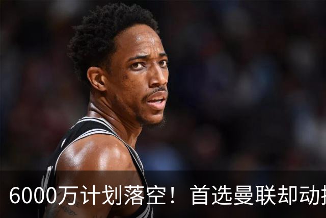 6000万计划落空！首选曼联却动摇，M费争夺战藏反转